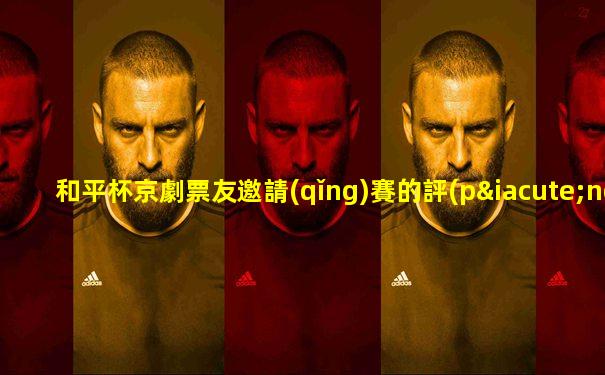 和平杯京劇票友邀請(qǐng)賽的評(píng)選方式