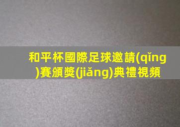和平杯國際足球邀請(qǐng)賽頒獎(jiǎng)典禮視頻