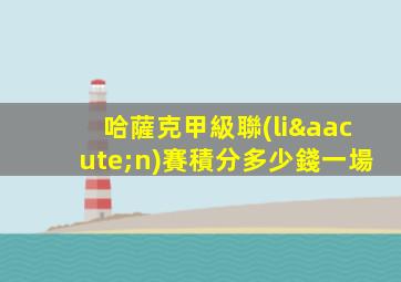 哈薩克甲級聯(lián)賽積分多少錢一場