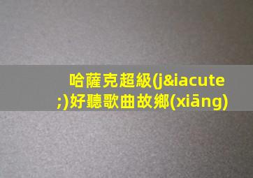 哈薩克超級(jí)好聽歌曲故鄉(xiāng)