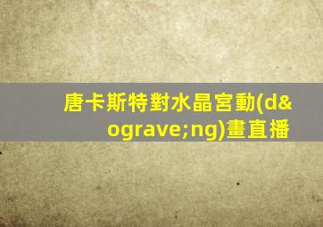 唐卡斯特對水晶宮動(dòng)畫直播