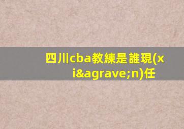 四川cba教練是誰現(xiàn)任