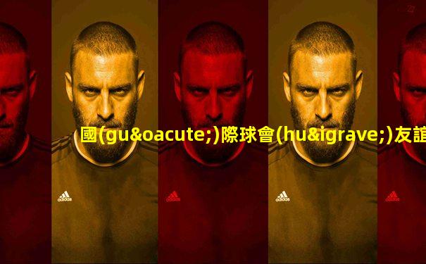 國(guó)際球會(huì)友誼賽比分表格