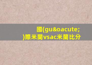國(guó)際米蘭vsac米蘭比分