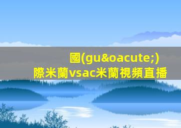 國(guó)際米蘭vsac米蘭視頻直播