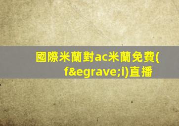 國際米蘭對ac米蘭免費(fèi)直播