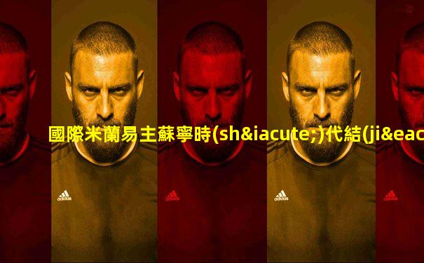 國際米蘭易主蘇寧時(shí)代結(jié)束