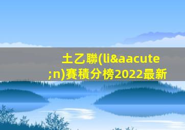 土乙聯(lián)賽積分榜2022最新