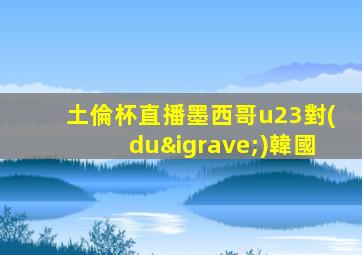 土倫杯直播墨西哥u23對(duì)韓國