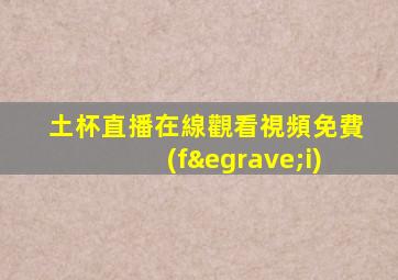 土杯直播在線觀看視頻免費(fèi)