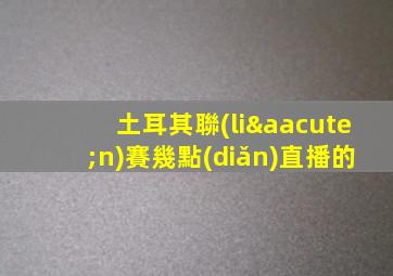 土耳其聯(lián)賽幾點(diǎn)直播的