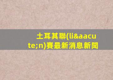 土耳其聯(lián)賽最新消息新聞