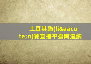 土耳其聯(lián)賽直播平臺阿達納