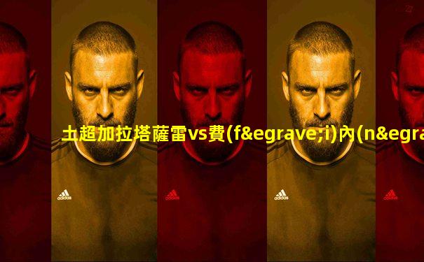 土超加拉塔薩雷vs費(fèi)內(nèi)巴切