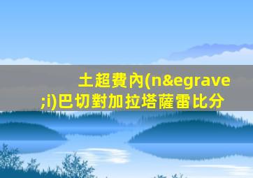 土超費內(nèi)巴切對加拉塔薩雷比分