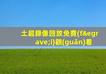 土超錄像回放免費(fèi)觀(guān)看