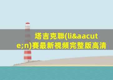 塔吉克聯(lián)賽最新視頻完整版高清