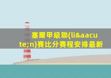塞爾甲級聯(lián)賽比分賽程安排最新