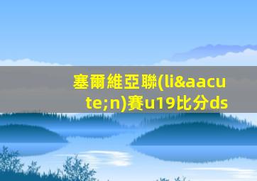 塞爾維亞聯(lián)賽u19比分ds