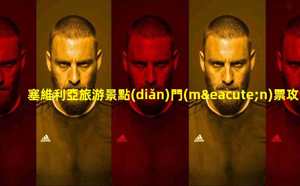 塞維利亞旅游景點(diǎn)門(mén)票攻略