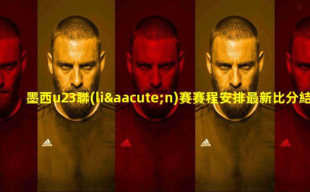 墨西u23聯(lián)賽賽程安排最新比分結(jié)果查詢