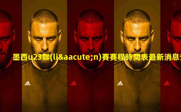 墨西u23聯(lián)賽賽程時間表最新消息查詢