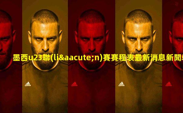 墨西u23聯(lián)賽賽程表最新消息新聞報(bào)道