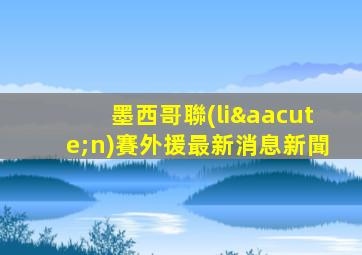 墨西哥聯(lián)賽外援最新消息新聞