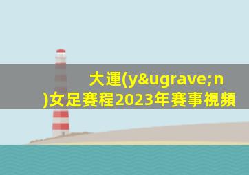 大運(yùn)女足賽程2023年賽事視頻
