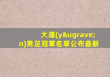 大運(yùn)男足冠軍名單公布最新