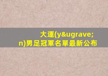 大運(yùn)男足冠軍名單最新公布