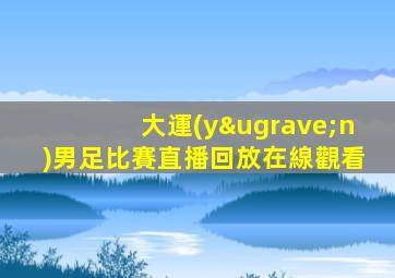 大運(yùn)男足比賽直播回放在線觀看