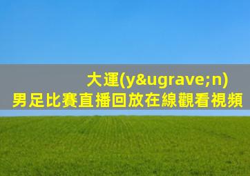 大運(yùn)男足比賽直播回放在線觀看視頻