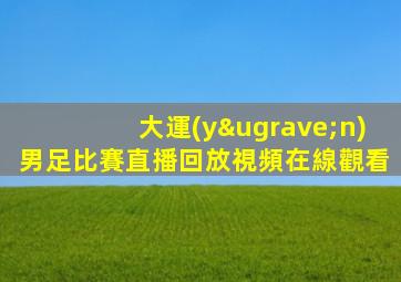 大運(yùn)男足比賽直播回放視頻在線觀看