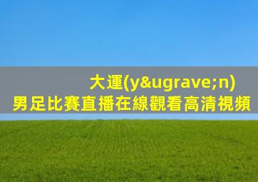 大運(yùn)男足比賽直播在線觀看高清視頻