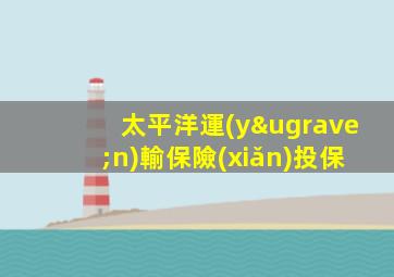太平洋運(yùn)輸保險(xiǎn)投保