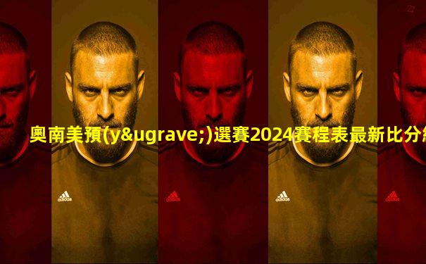 奧南美預(yù)選賽2024賽程表最新比分結(jié)果是多少號