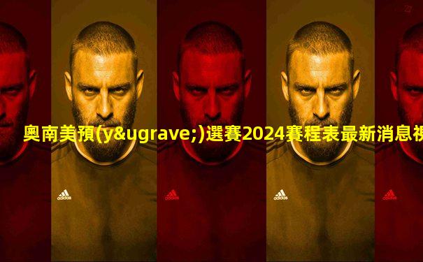 奧南美預(yù)選賽2024賽程表最新消息視頻直播回放