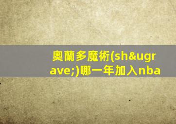 奧蘭多魔術(shù)哪一年加入nba