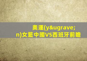 奧運(yùn)女籃中國VS西班牙前瞻