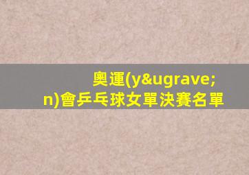 奧運(yùn)會乒乓球女單決賽名單