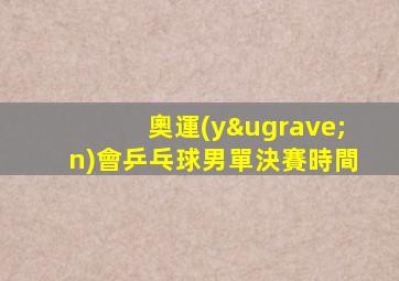 奧運(yùn)會乒乓球男單決賽時間