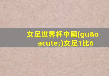 女足世界杯中國(guó)女足1比6