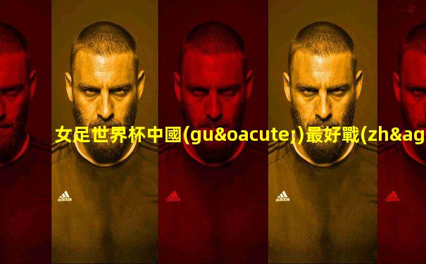 女足世界杯中國(guó)最好戰(zhàn)績(jī)