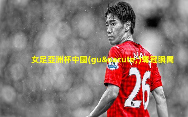女足亞洲杯中國(guó)奪冠瞬間
