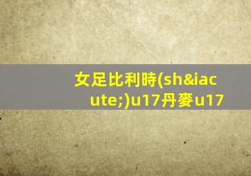 女足比利時(shí)u17丹麥u17