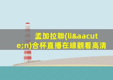 孟加拉聯(lián)合杯直播在線觀看高清