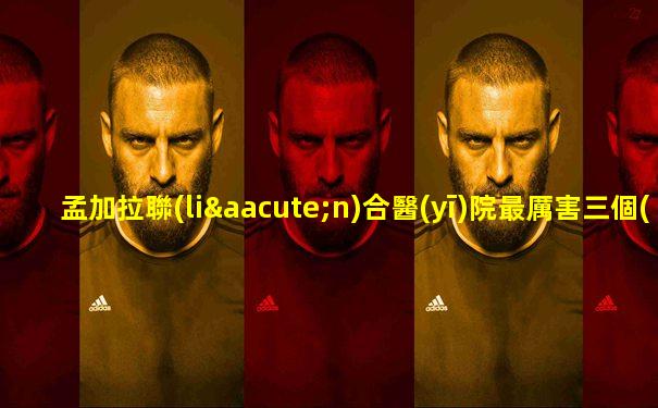 孟加拉聯(lián)合醫(yī)院最厲害三個(gè)科室
