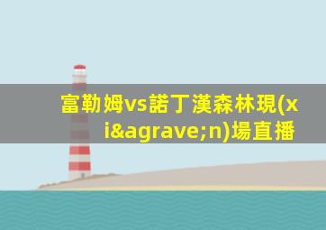 富勒姆vs諾丁漢森林現(xiàn)場直播