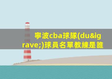 寧波cba球隊(duì)球員名單教練是誰